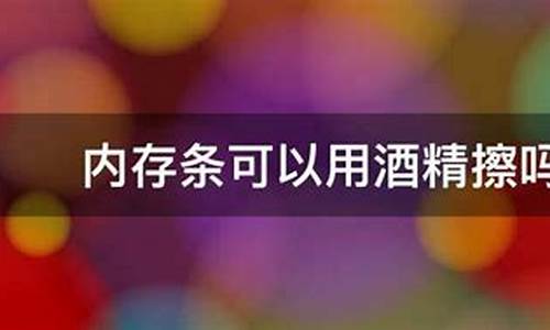 内存条可以用酒精擦吗_内存条能用白酒擦吗